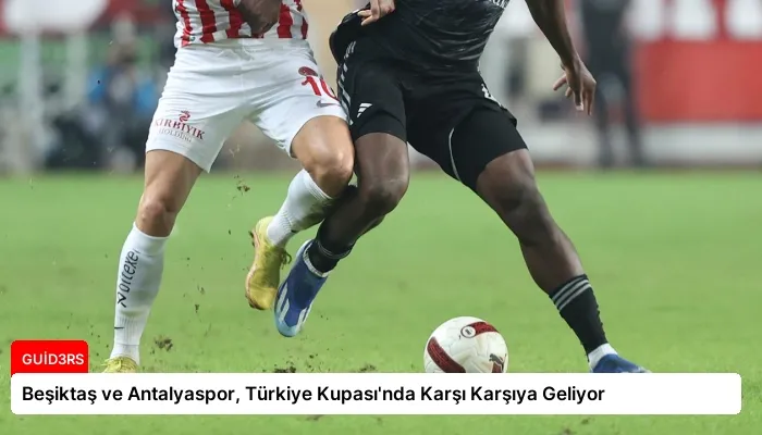 Beşiktaş ve Antalyaspor, Türkiye Kupası'nda Karşı Karşıya Geliyor