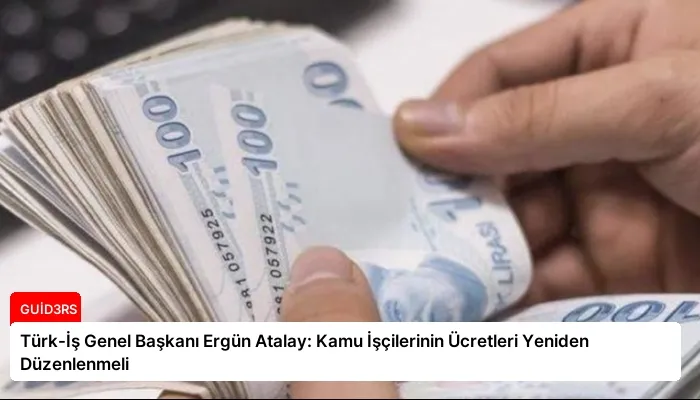 Türk-İş Genel Başkanı Ergün Atalay: Kamu İşçilerinin Ücretleri Yeniden Düzenlenmeli
