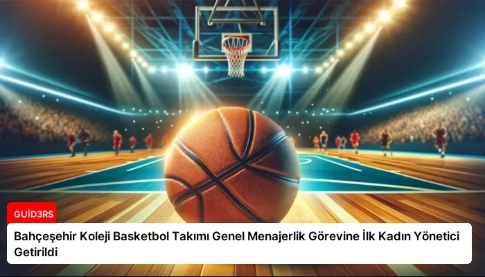 Bahçeşehir Koleji Basketbol Takımı Genel Menajerlik Görevine İlk Kadın Yönetici Getirildi