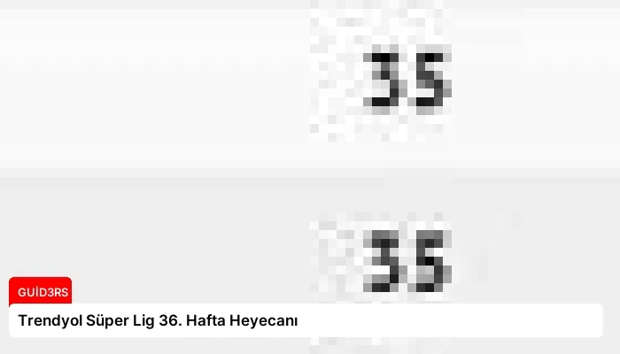 Trendyol Süper Lig 36. Hafta Heyecanı