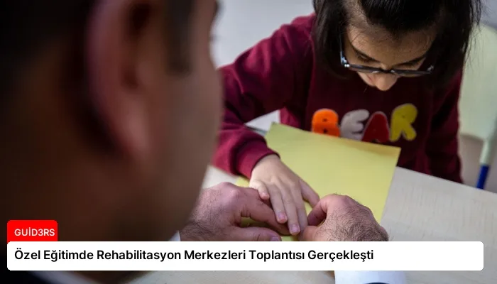 Özel Eğitimde Rehabilitasyon Merkezleri Toplantısı Gerçekleşti