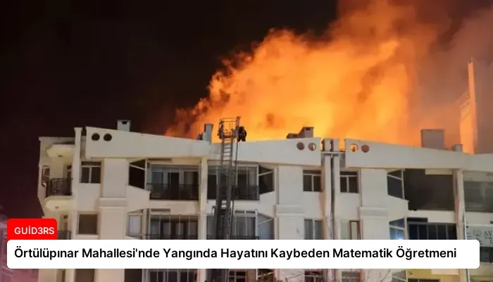 Örtülüpınar Mahallesi’nde Yangında Hayatını Kaybeden Matematik Öğretmeni