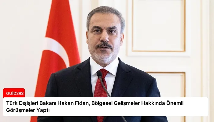 Türk Dışişleri Bakanı Hakan Fidan, Bölgesel Gelişmeler Hakkında Önemli Görüşmeler Yaptı