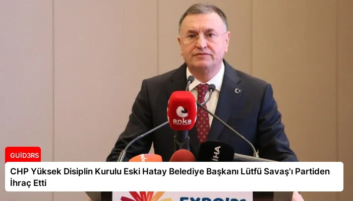 CHP Yüksek Disiplin Kurulu Eski Hatay Belediye Başkanı Lütfü Savaş’ı Partiden İhraç Etti