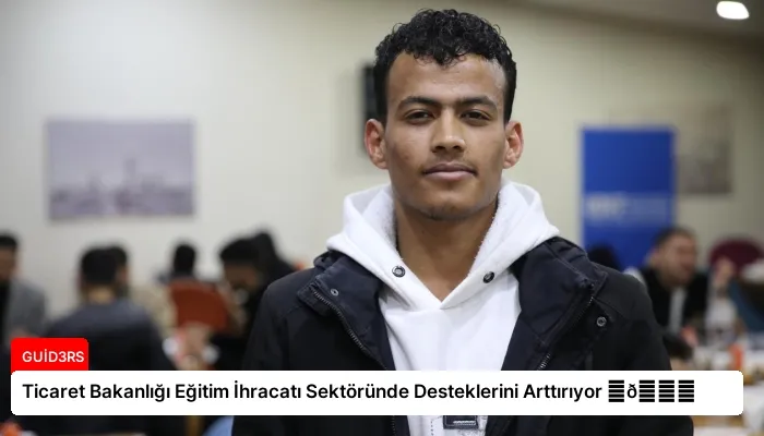 Ticaret Bakanlığı Eğitim İhracatı Sektöründe Desteklerini Arttırıyor ⏬👇