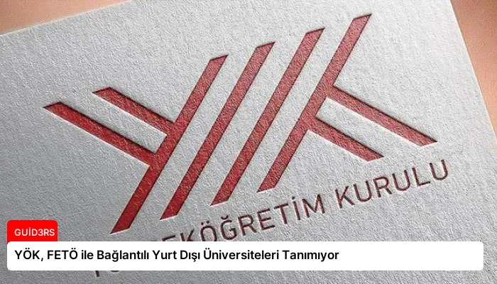 YÖK, FETÖ ile Bağlantılı Yurt Dışı Üniversiteleri Tanımıyor