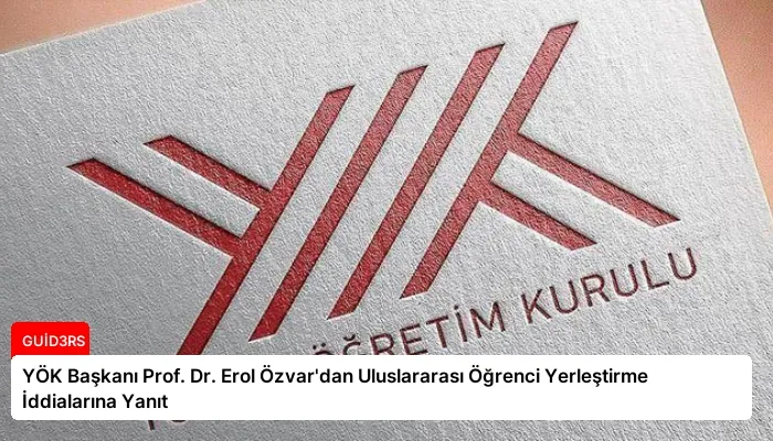 YÖK Başkanı Prof. Dr. Erol Özvar’dan Uluslararası Öğrenci Yerleştirme İddialarına Yanıt