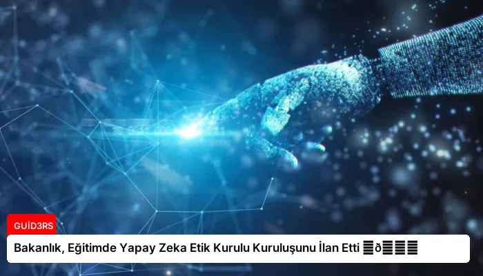 Bakanlık, Eğitimde Yapay Zeka Etik Kurulu Kuruluşunu İlan Etti ⏬👇