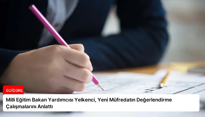 Milli Eğitim Bakan Yardımcısı Yelkenci, Yeni Müfredatın Değerlendirme Çalışmalarını Anlattı