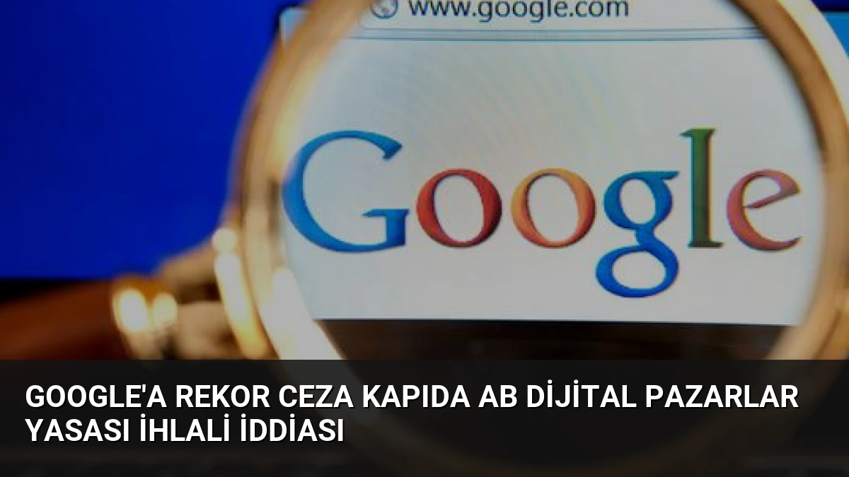 Google’a Rekor Ceza Kapıda AB Dijital Pazarlar Yasası İhlali İddiası