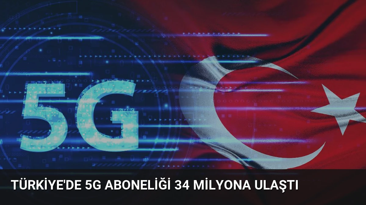 Türkiye’de 5G Aboneliği 34 Milyona Ulaştı