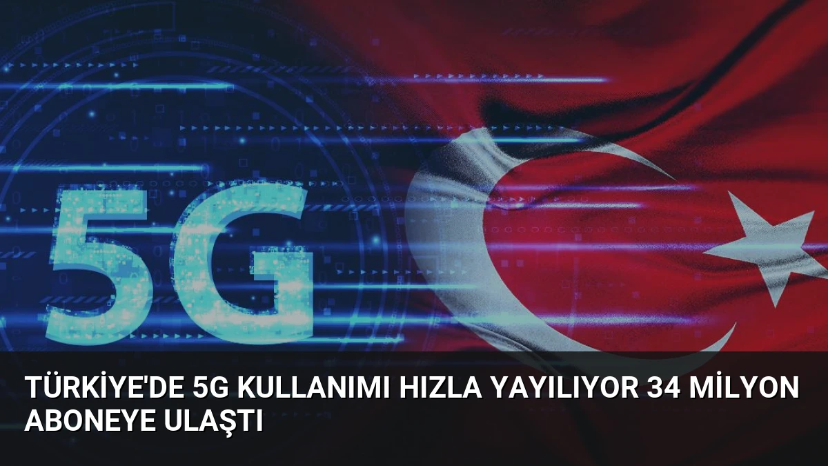 Türkiye’de 5G Kullanımı Hızla Yayılıyor 34 Milyon Aboneye Ulaştı