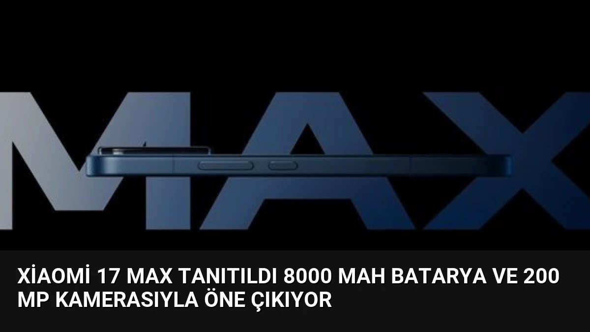 Xiaomi 17 Max tanıtıldı 8000 mAh batarya ve 200 MP kamerasıyla öne çıkıyor