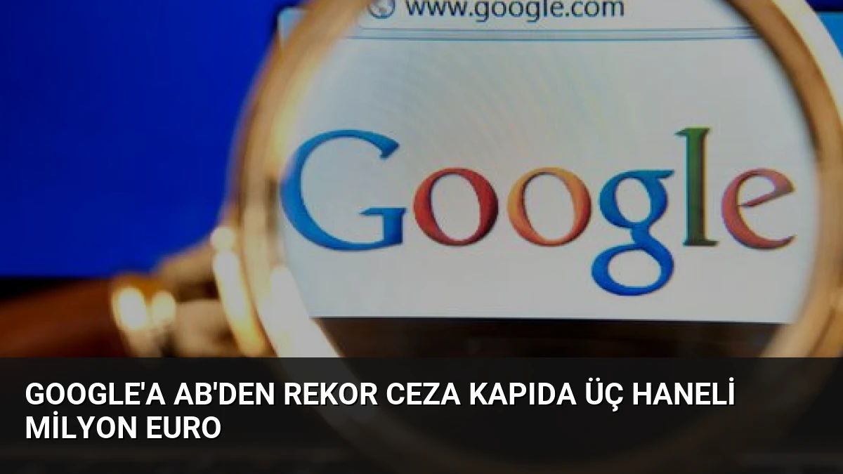 Google’a AB’den Rekor Ceza Kapıda Üç Haneli Milyon Euro