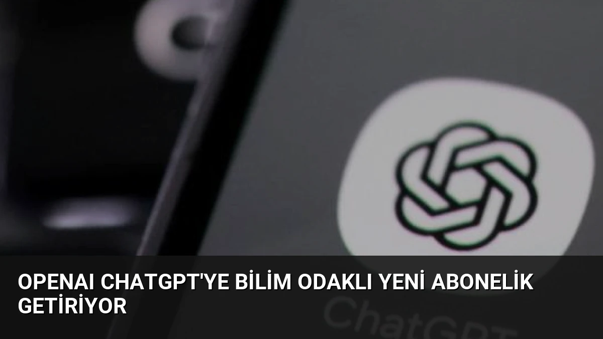 OpenAI ChatGPT’ye Bilim Odaklı Yeni Abonelik Getiriyor