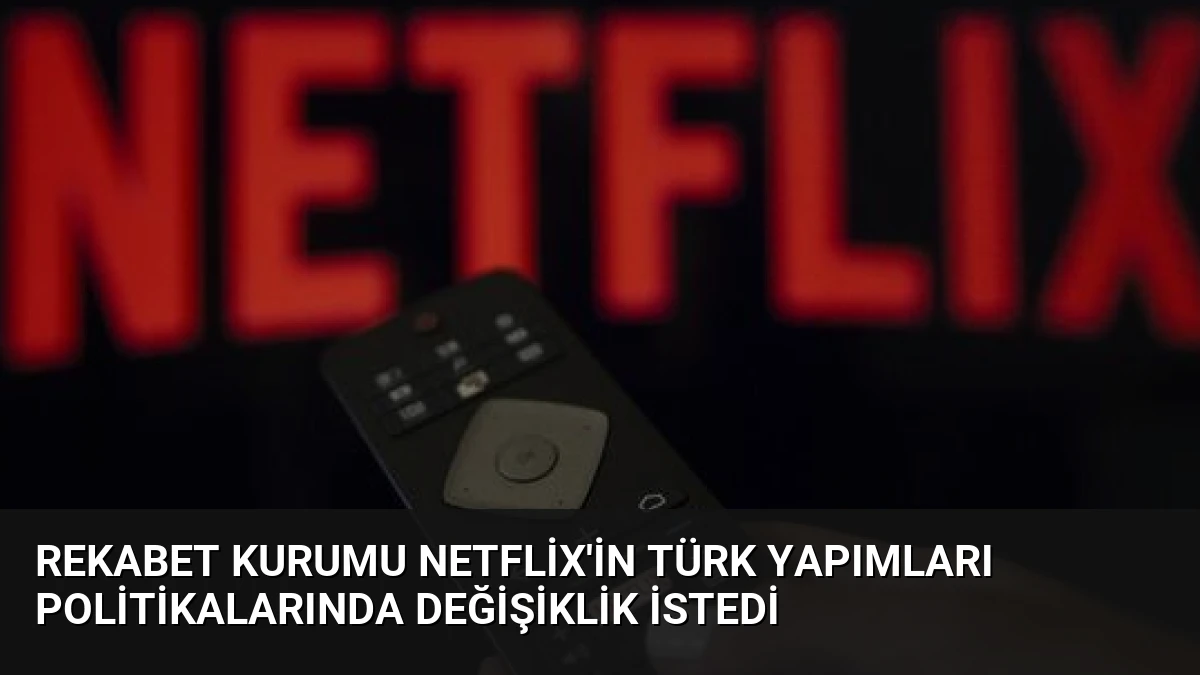 Rekabet Kurumu Netflix’in Türk Yapımları Politikalarında Değişiklik İstedi