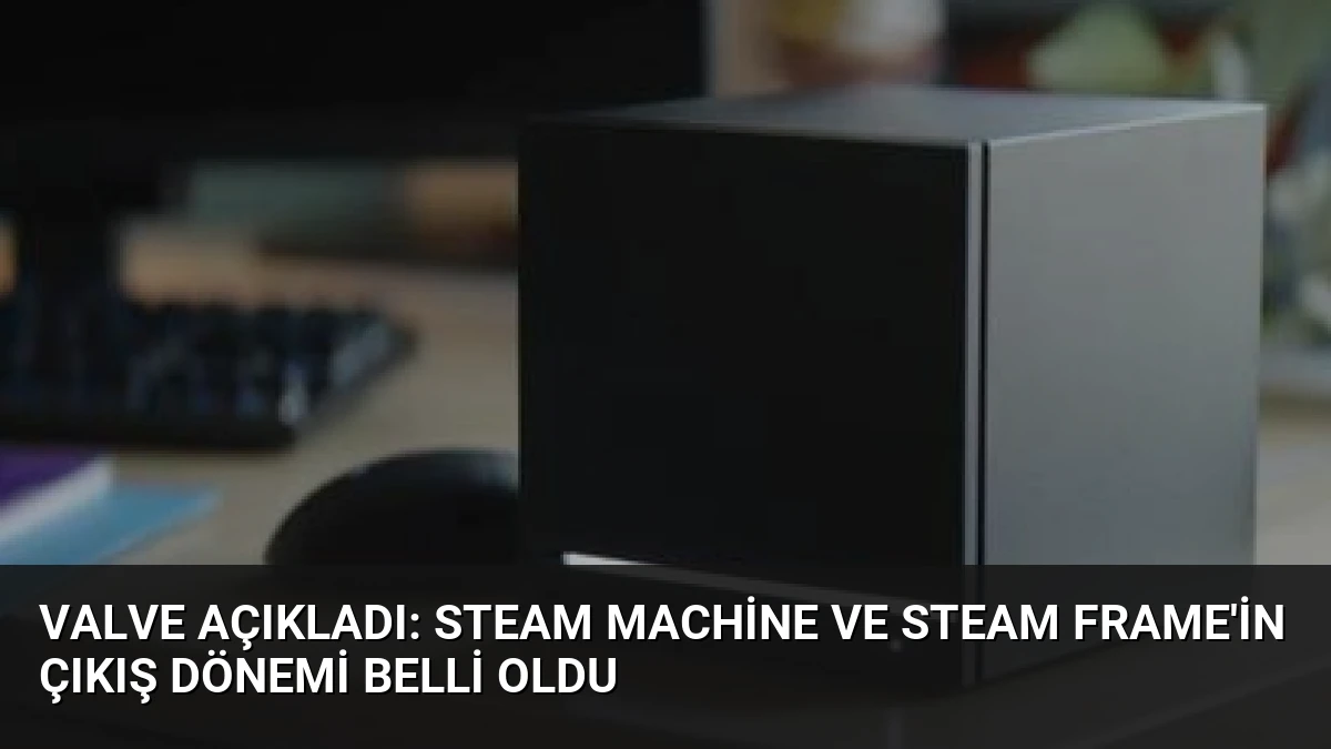 Valve açıkladı: Steam Machine ve Steam Frame’in çıkış dönemi belli oldu