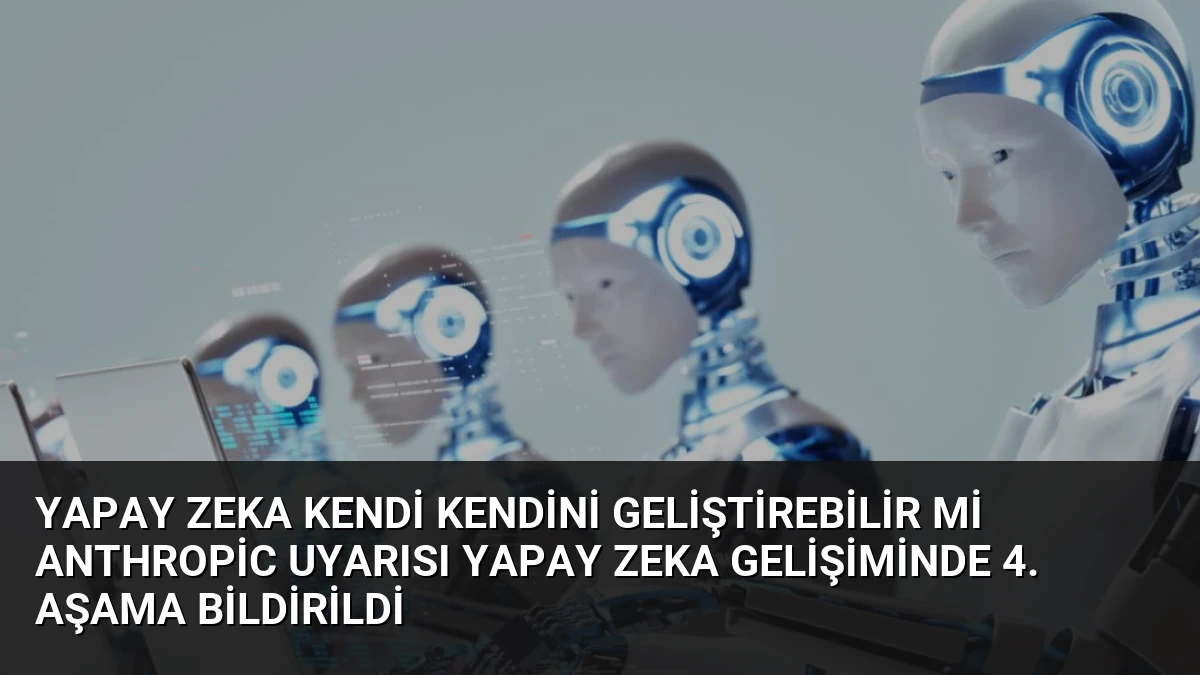 Yapay Zeka Kendi Kendini Geliştirebilir mi Anthropic Uyarısı Yapay Zeka Gelişiminde 4. Aşama Bildirildi