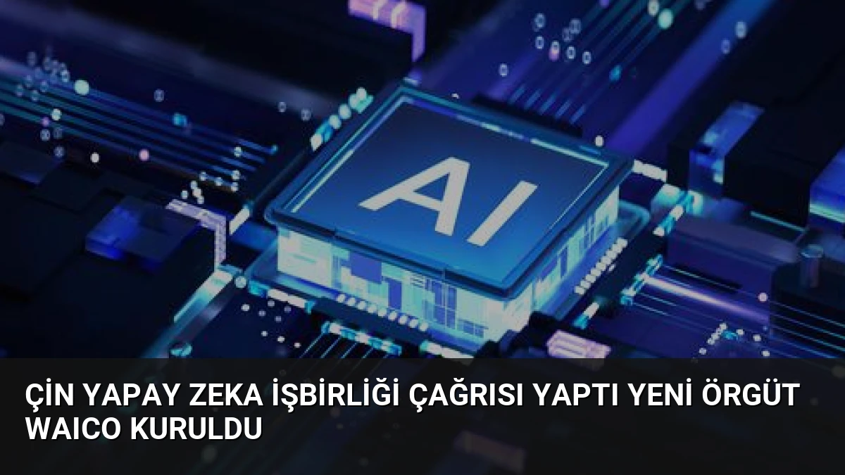 Çin Yapay Zeka İşbirliği Çağrısı Yaptı Yeni Örgüt WAICO Kuruldu