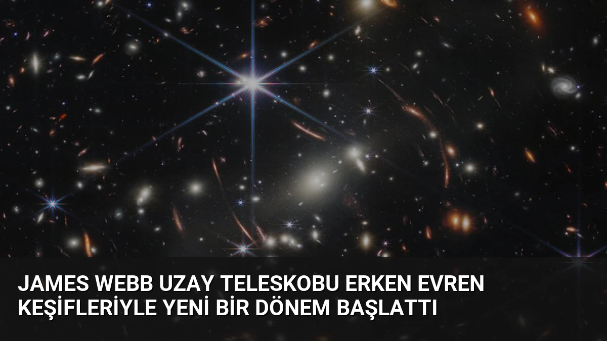 James Webb Uzay Teleskobu Erken Evren Keşifleriyle Yeni Bir Dönem Başlattı