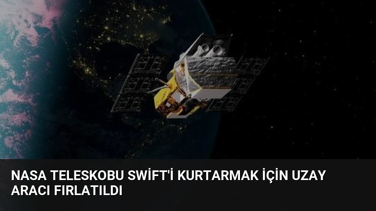 NASA Teleskobu Swift’i Kurtarmak İçin Uzay Aracı Fırlatıldı