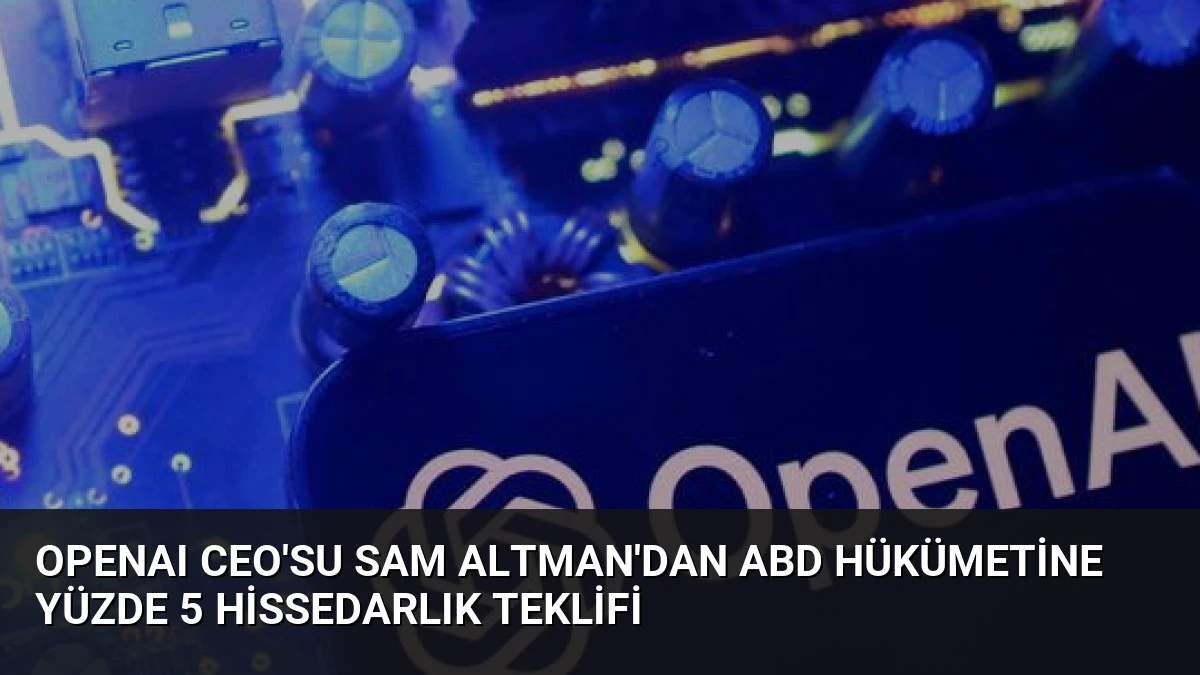 OpenAI CEO’su Sam Altman’dan ABD Hükümetine Yüzde 5 Hissedarlık Teklifi