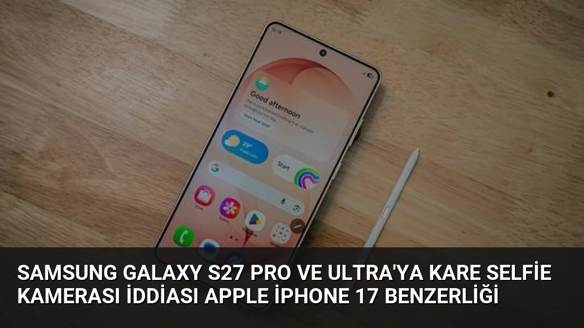 Samsung Galaxy S27 Pro ve Ultra’ya Kare Selfie Kamerası İddiası Apple iPhone 17 Benzerliği