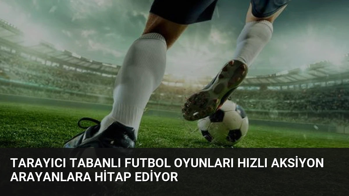 Tarayıcı Tabanlı Futbol Oyunları Hızlı Aksiyon Arayanlara Hitap Ediyor