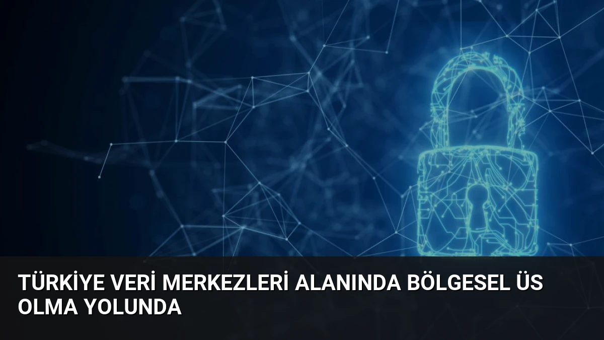 Türkiye Veri Merkezleri Alanında Bölgesel Üs Olma Yolunda