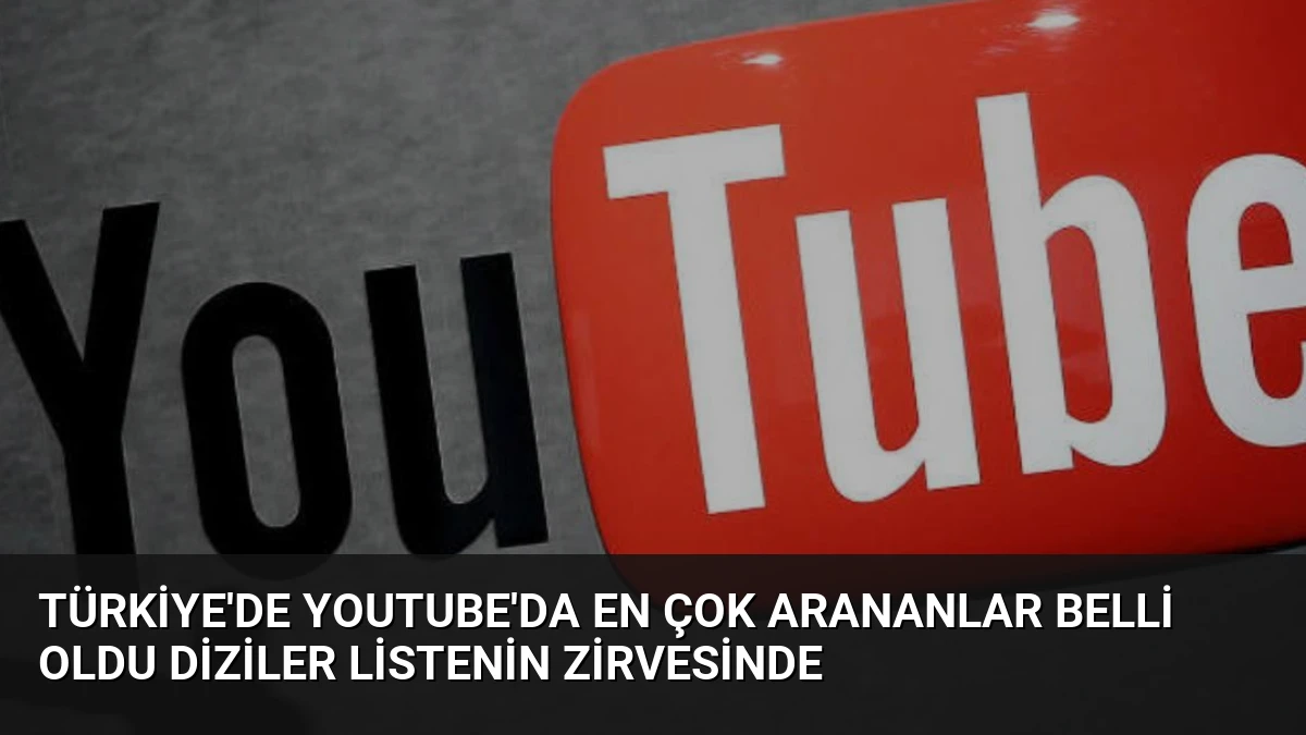 Türkiye’de YouTube’da En Çok Arananlar Belli Oldu Diziler Listenin Zirvesinde
