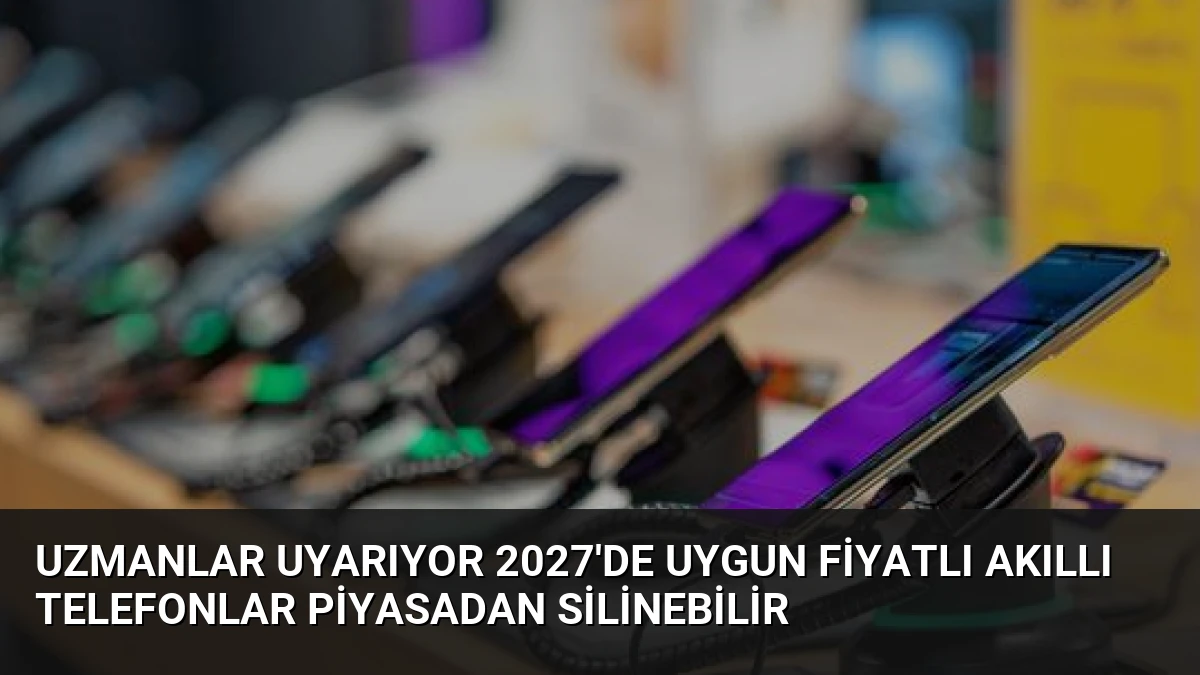 Uzmanlar Uyarıyor 2027’de Uygun Fiyatlı Akıllı Telefonlar Piyasadan Silinebilir