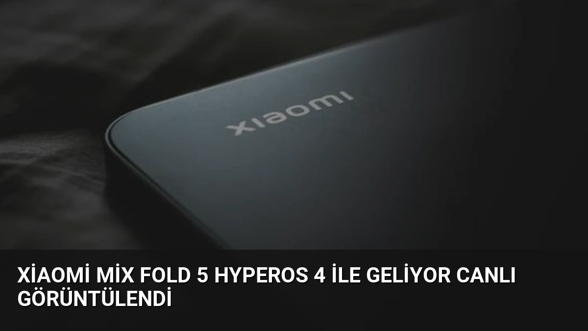 Xiaomi Mix Fold 5 HyperOS 4 ile Geliyor Canlı Görüntülendi