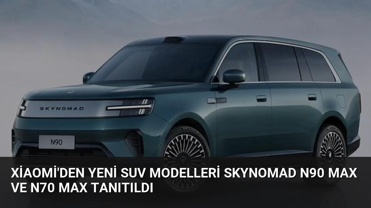 Xiaomi’den Yeni SUV Modelleri SkyNomad N90 Max ve N70 Max Tanıtıldı