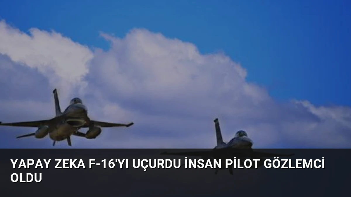 Yapay Zeka F-16’yı Uçurdu İnsan Pilot Gözlemci Oldu