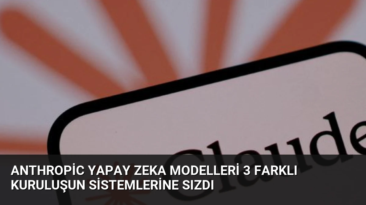 Anthropic Yapay Zeka Modelleri 3 Farklı Kuruluşun Sistemlerine Sızdı