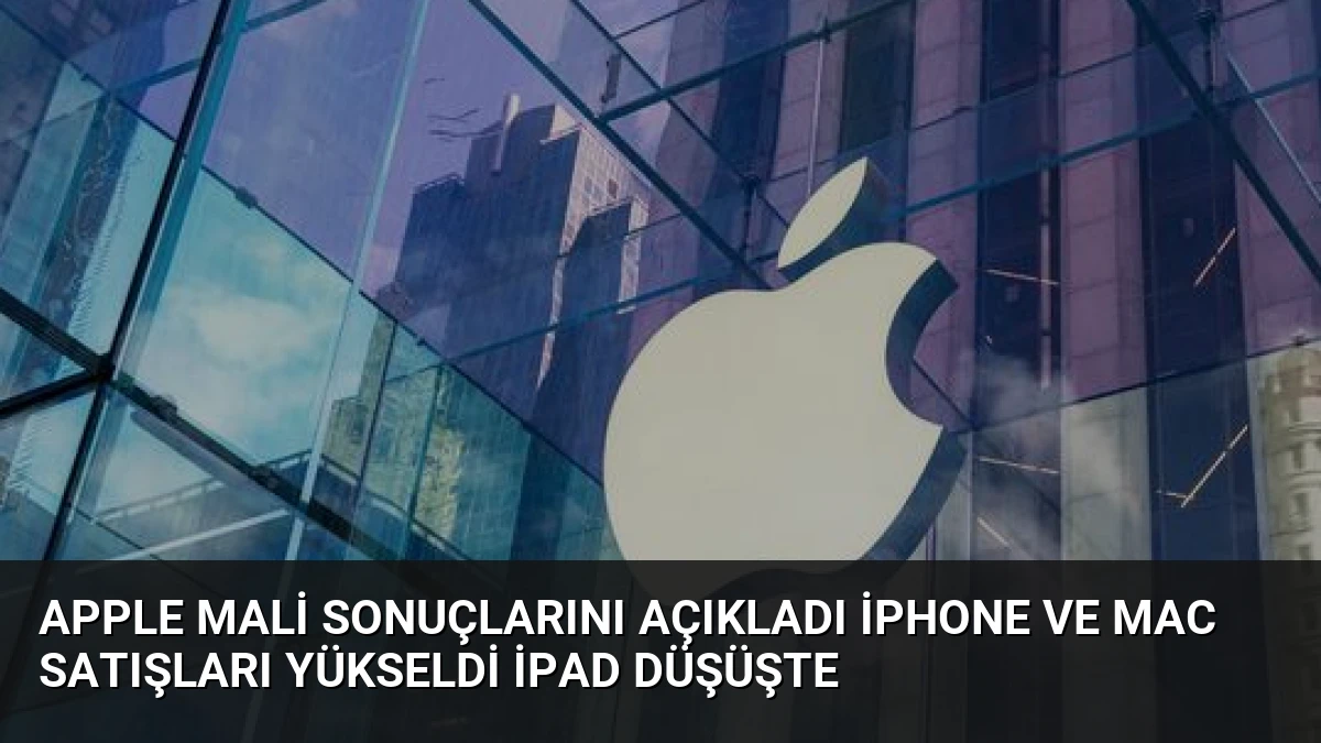 Apple Mali Sonuçlarını Açıkladı iPhone ve Mac Satışları Yükseldi iPad Düşüşte