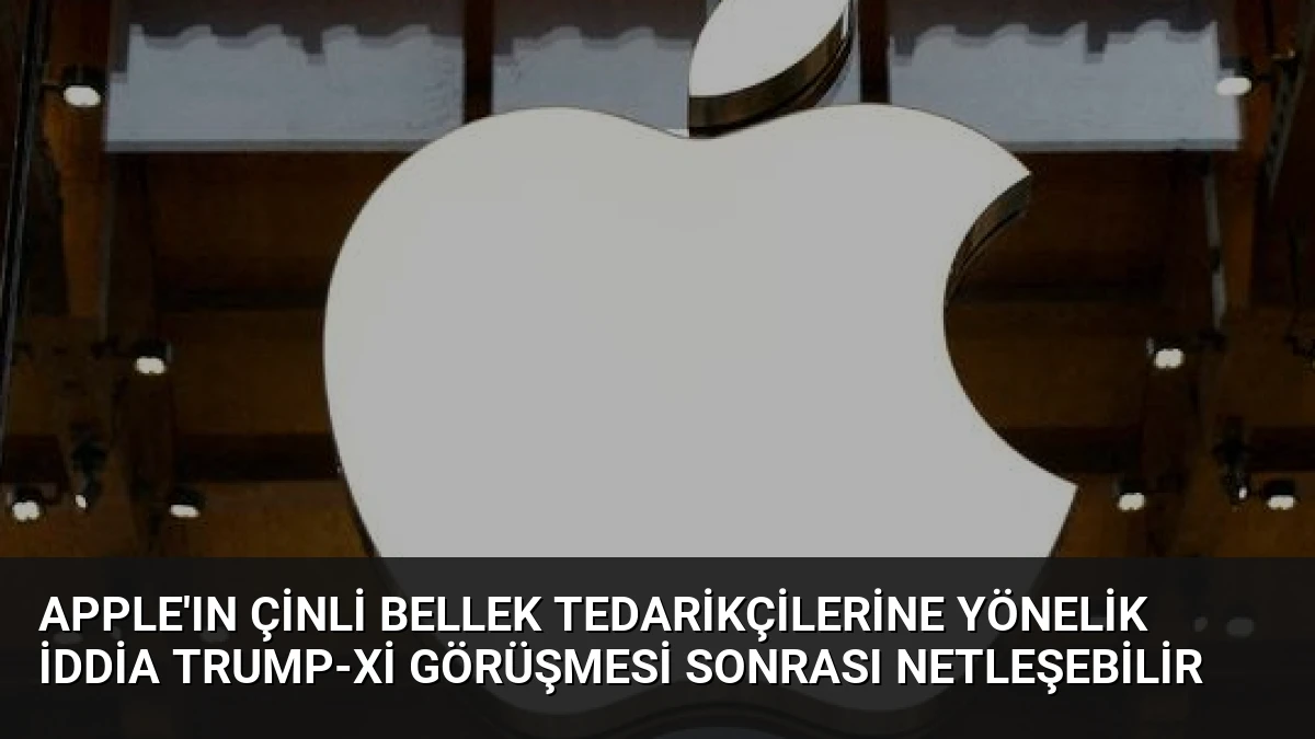 Apple’ın Çinli Bellek Tedarikçilerine Yönelik İddia Trump-Xi Görüşmesi Sonrası Netleşebilir