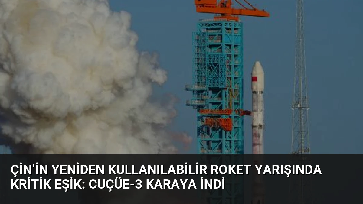 Çin’in yeniden kullanılabilir roket yarışında kritik eşik: Cuçüe-3 karaya indi