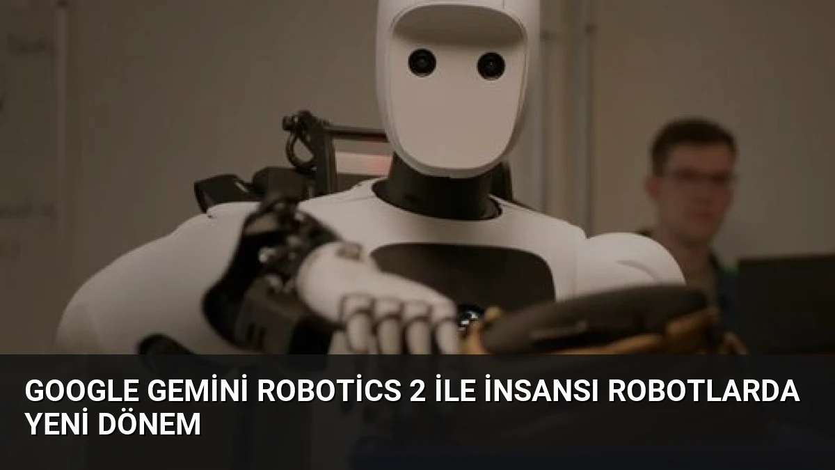 Google Gemini Robotics 2 ile İnsansı Robotlarda Yeni Dönem