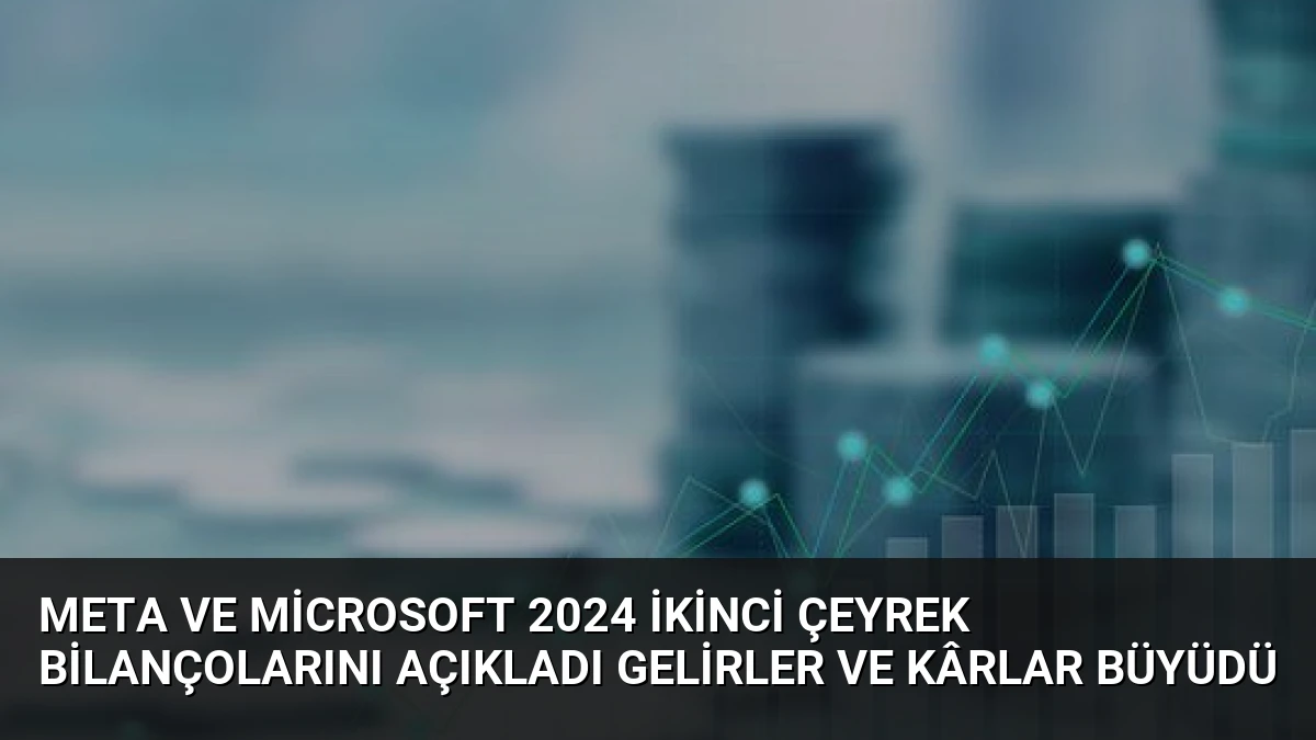 Meta ve Microsoft 2024 İkinci Çeyrek Bilançolarını Açıkladı Gelirler ve Kârlar Büyüdü