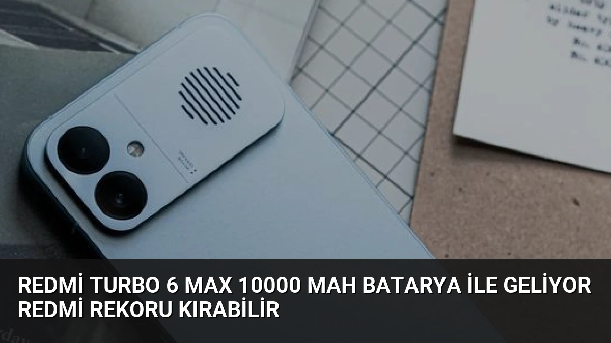 Redmi Turbo 6 Max 10000 mAh Batarya ile Geliyor Redmi Rekoru Kırabilir
