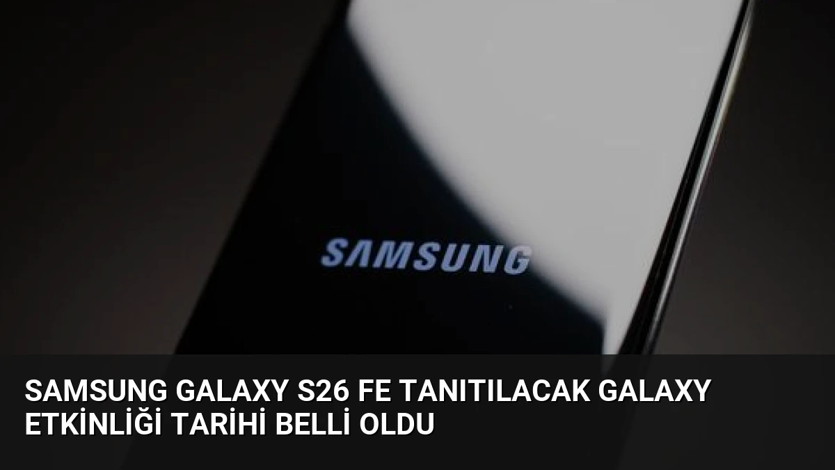Samsung Galaxy S26 FE Tanıtılacak Galaxy Etkinliği Tarihi Belli Oldu