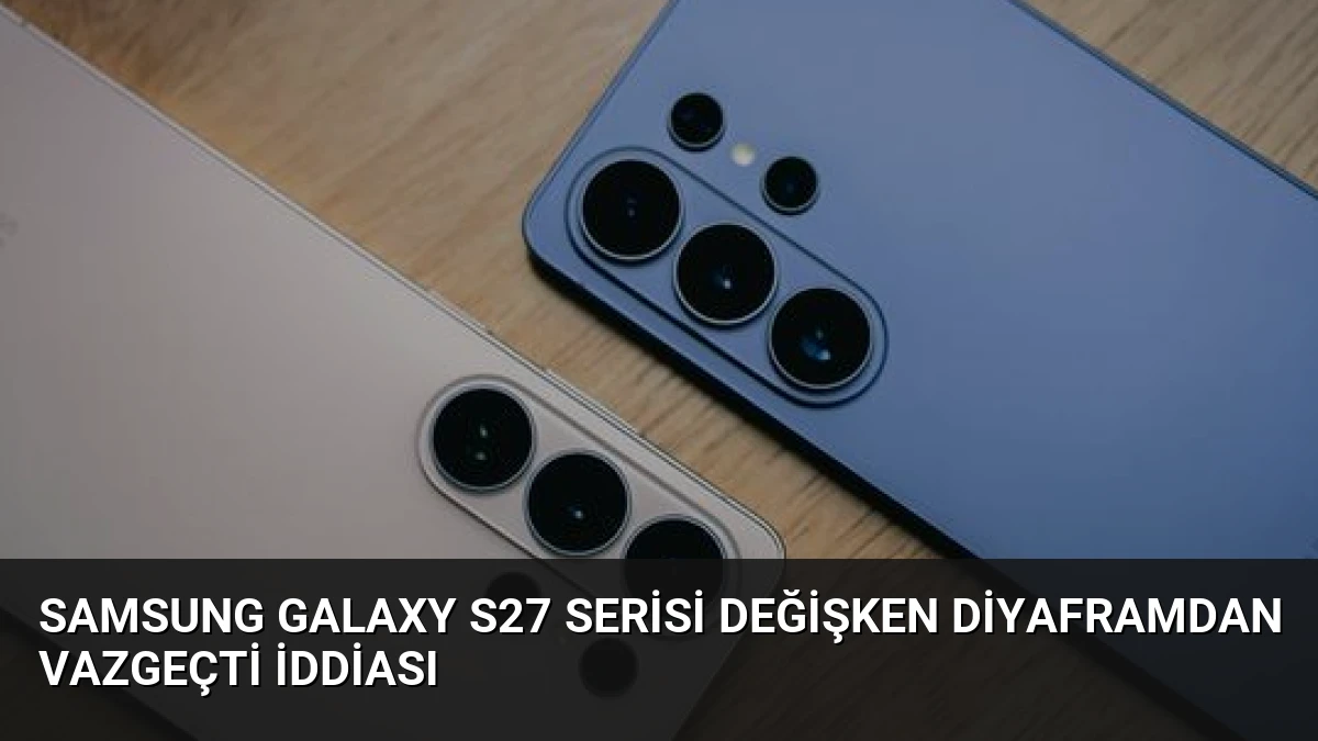 Samsung Galaxy S27 Serisi Değişken Diyaframdan Vazgeçti İddiası