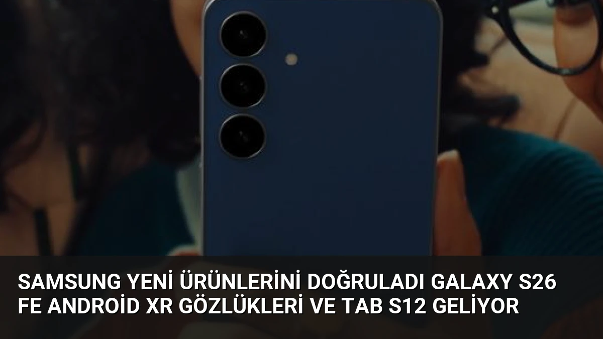 Samsung Yeni Ürünlerini Doğruladı Galaxy S26 FE Android XR Gözlükleri ve Tab S12 Geliyor