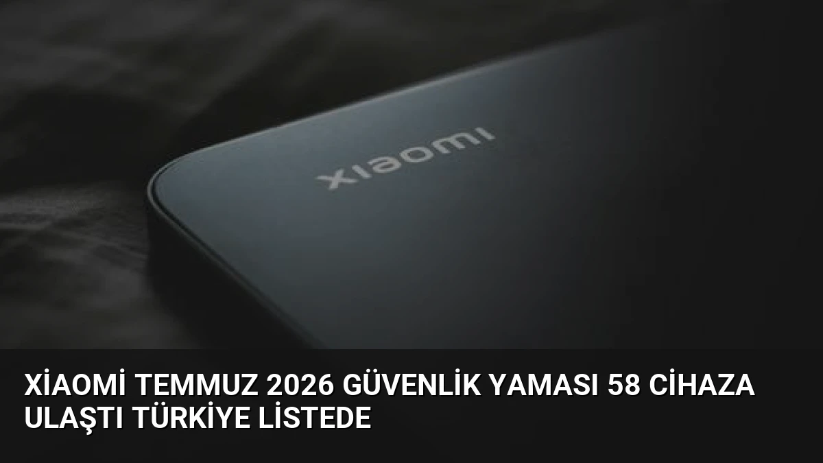 Xiaomi Temmuz 2026 Güvenlik Yaması 58 Cihaza Ulaştı Türkiye Listede