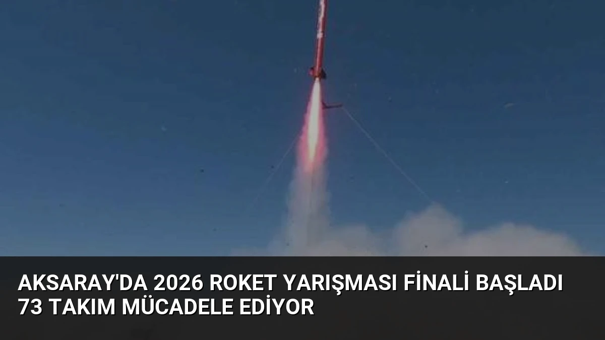 Aksaray’da 2026 Roket Yarışması Finali Başladı 73 Takım Mücadele Ediyor