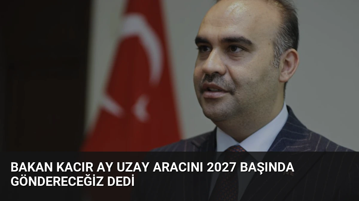 Bakan Kacır Ay Uzay Aracını 2027 Başında Göndereceğiz Dedi