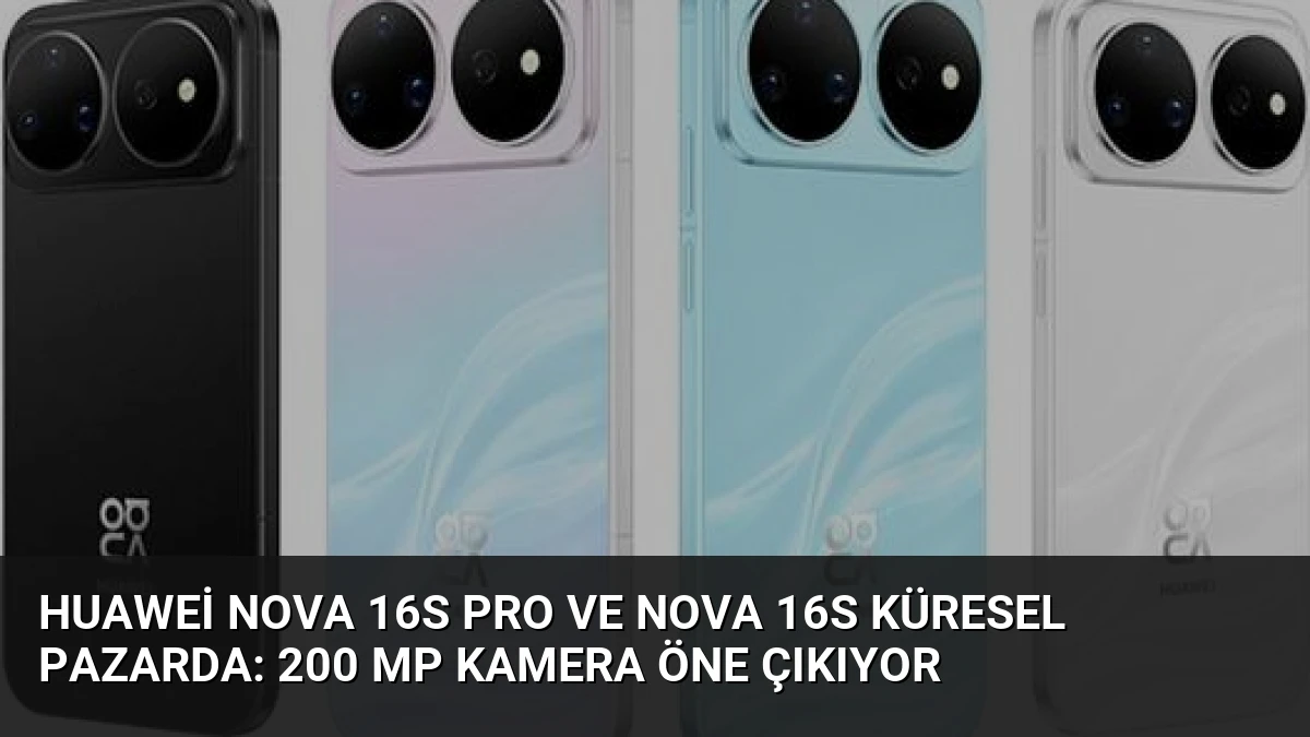 Huawei nova 16s Pro ve nova 16s Küresel Pazarda: 200 MP Kamera Öne Çıkıyor