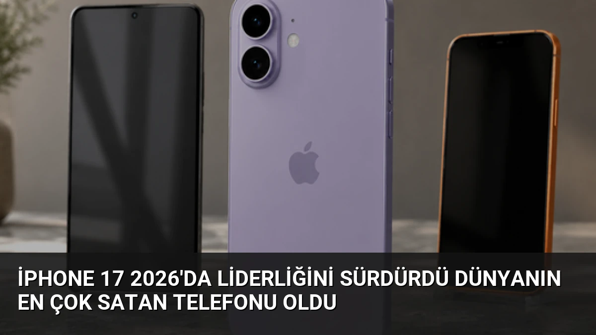 iPhone 17 2026’da Liderliğini Sürdürdü Dünyanın En Çok Satan Telefonu Oldu