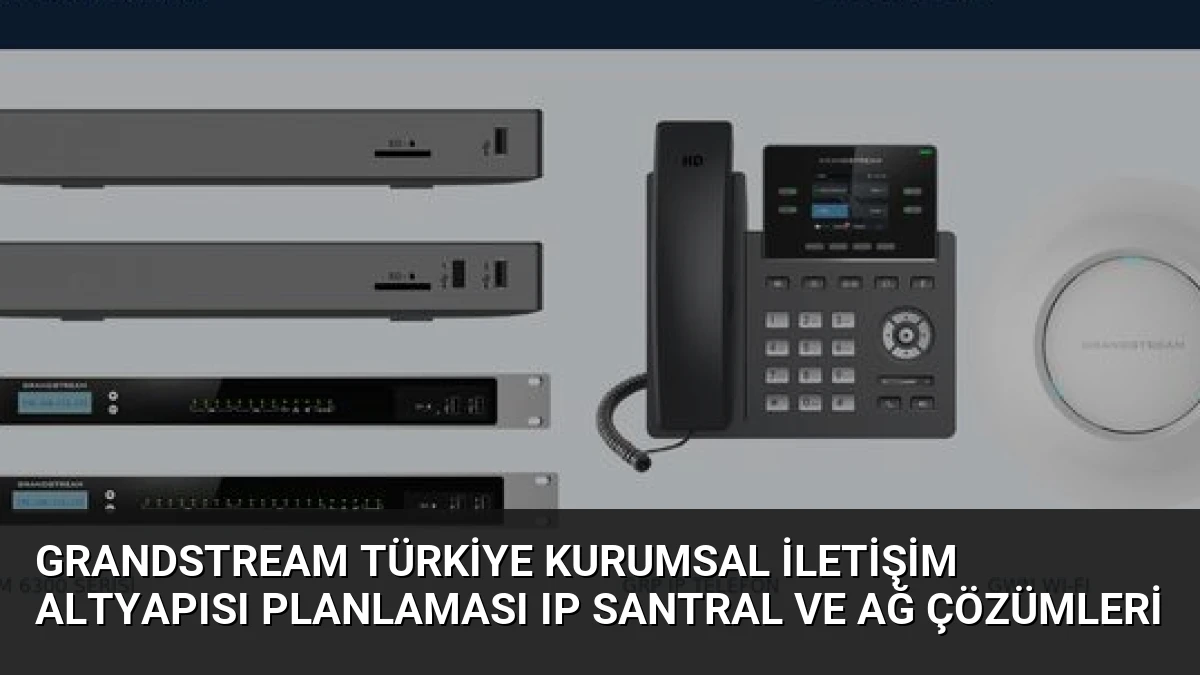 Grandstream Türkiye Kurumsal İletişim Altyapısı Planlaması IP Santral ve Ağ Çözümleri